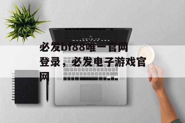 必发bf88唯一官网登录，必发电子游戏官网