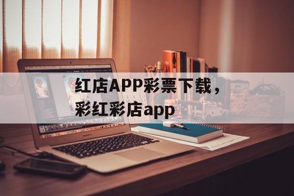 红店APP彩票下载，彩红彩店app