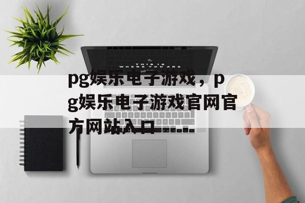 pg娱乐电子游戏，pg娱乐电子游戏官网官方网站入口