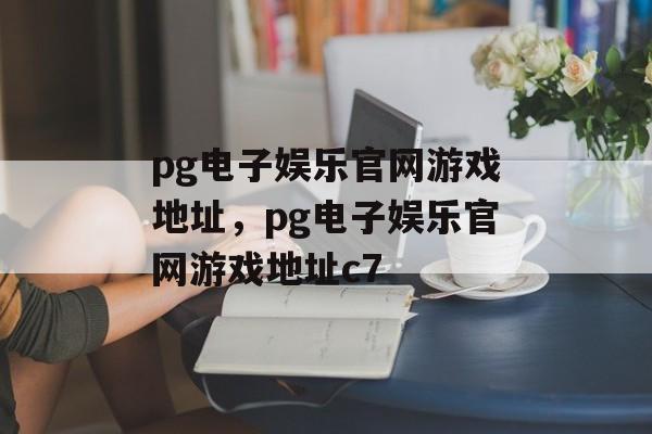 pg电子娱乐官网游戏地址，pg电子娱乐官网游戏地址c7