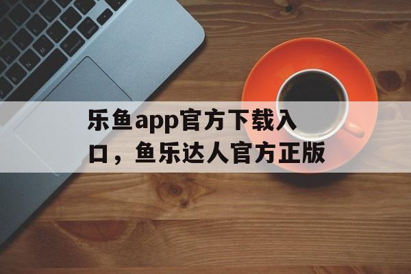 乐鱼app官方下载入口，鱼乐达人官方正版