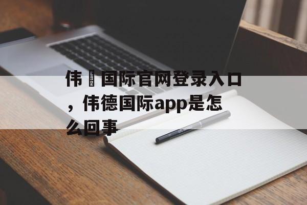 伟徳国际官网登录入口，伟德国际app是怎么回事