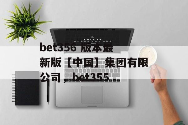 bet356 版本最新版【中国】集团有限公司，bet355