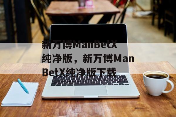 新万博ManBetX纯净版，新万博ManBetX纯净版下载